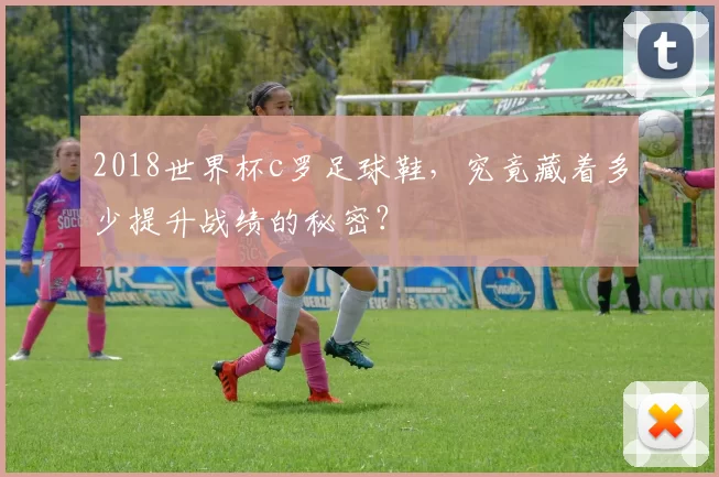 2018世界杯c罗足球鞋,究竟藏着多少提升战绩的秘密?