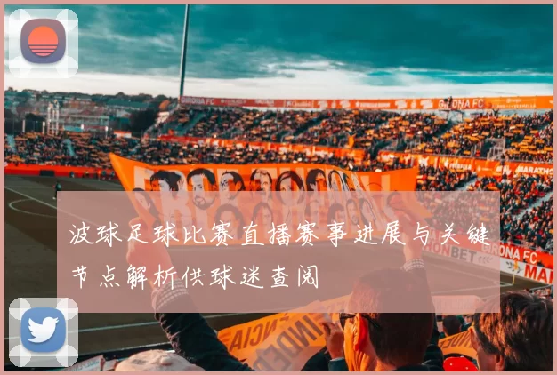 波球足球比赛直播赛事进展与关键节点解析供球迷查阅