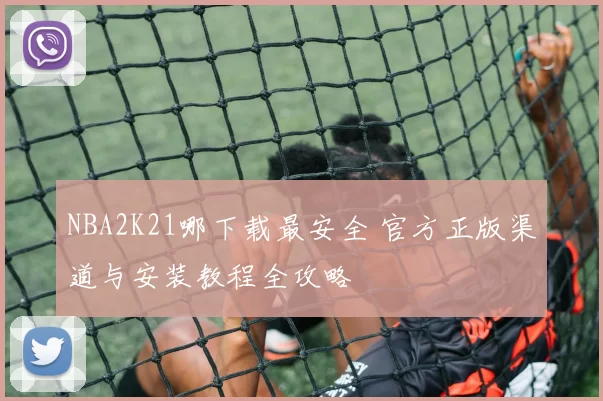 NBA2K21哪下载最安全 官方正版渠道与安装教程全攻略