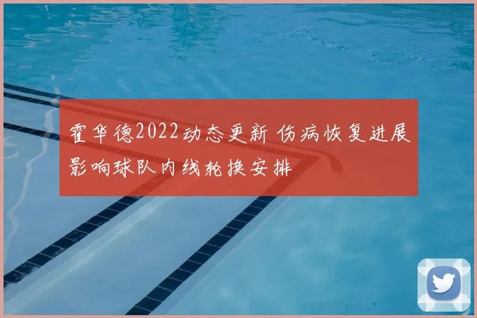 霍华德2022动态更新 伤病恢复进展影响球队内线轮换安排