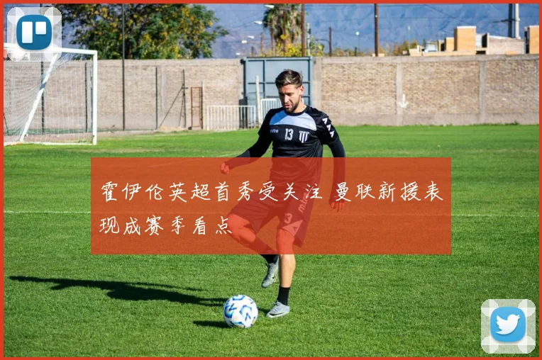 霍伊伦英超首秀受关注 曼联新援表现成赛季看点