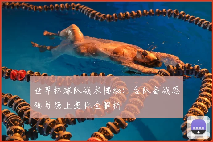 世界杯球队战术揭秘：各队备战思路与场上变化全解析