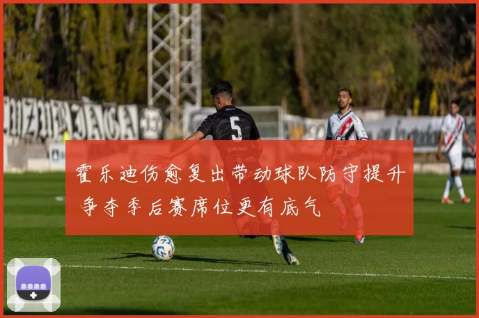 霍乐迪伤愈复出带动球队防守提升 争夺季后赛席位更有底气
