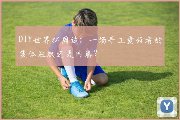 DIY世界杯周边：一场手工爱好者的集体狂欢还是内卷？