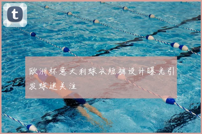 欧洲杯意大利球衣短裤设计曝光引发球迷关注