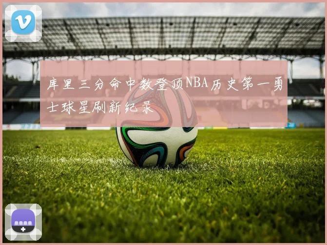 库里三分命中数登顶NBA历史第一勇士球星刷新纪录