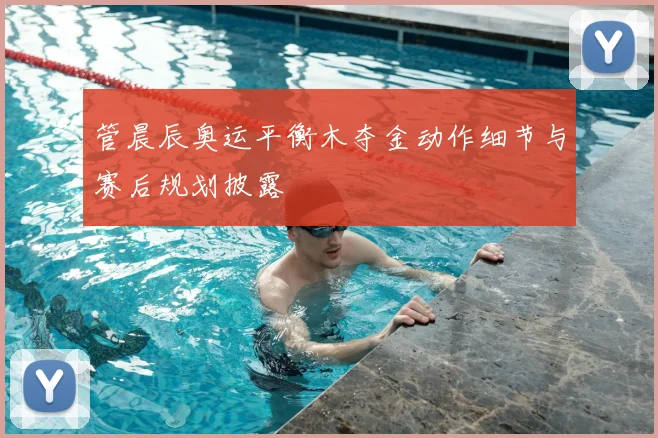管晨辰奥运平衡木夺金动作细节与赛后规划披露