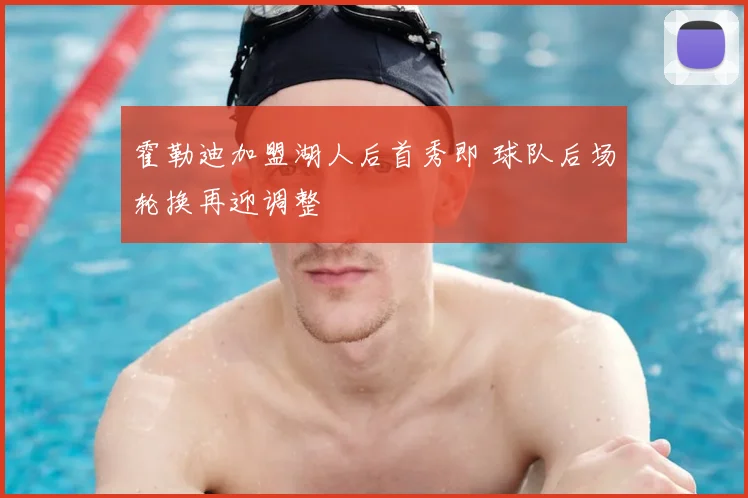 霍勒迪加盟湖人后首秀即 球队后场轮换再迎调整