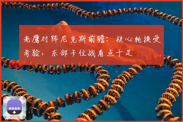 老鹰对阵尼克斯前瞻：核心轮换受考验，东部卡位战看点十足