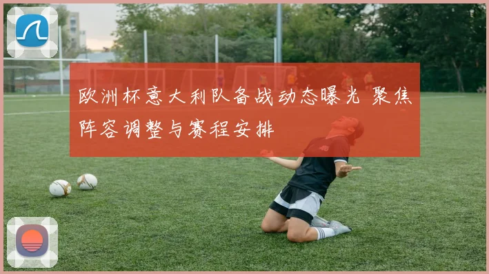 欧洲杯意大利队备战动态曝光 聚焦阵容调整与赛程安排