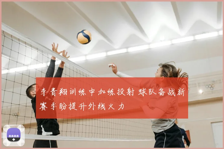 李青翔训练中加练投射 球队备战新赛季盼提升外线火力