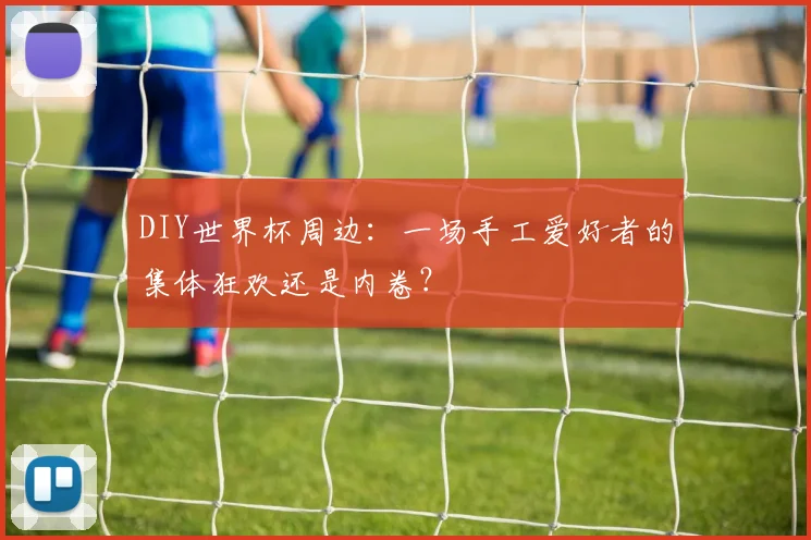 DIY世界杯周边：一场手工爱好者的集体狂欢还是内卷？