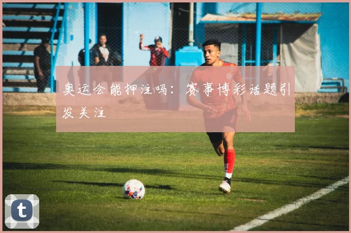 奥运会能押注吗：赛事博彩话题引发关注