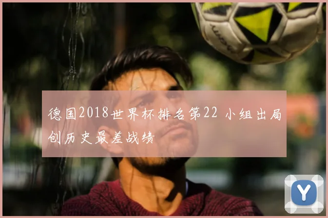 德国2018世界杯排名第22 小组出局创历史最差战绩