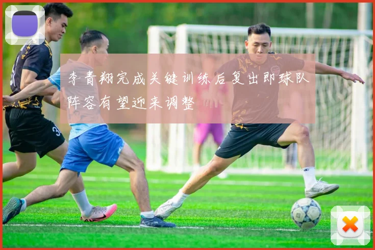 李青翔完成关键训练后复出即球队阵容有望迎来调整
