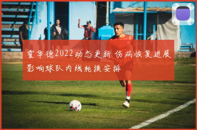 霍华德2022动态更新 伤病恢复进展影响球队内线轮换安排