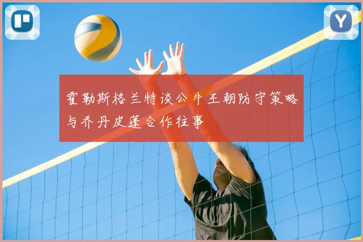 霍勒斯格兰特谈公牛王朝防守策略与乔丹皮蓬合作往事