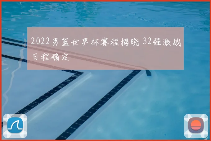 2022男篮世界杯赛程揭晓 32强激战日程确定