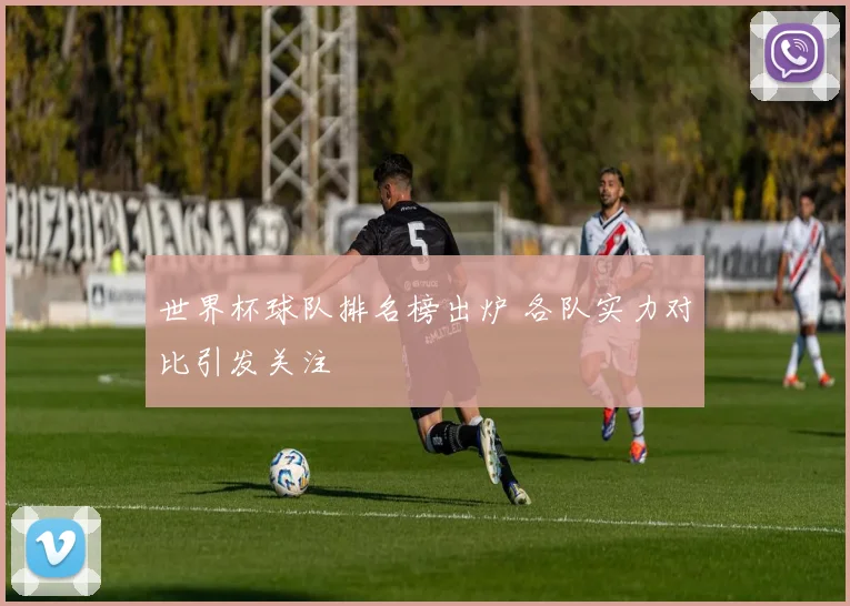 世界杯球队排名榜出炉 各队实力对比引发关注