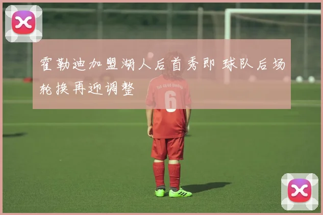 霍勒迪加盟湖人后首秀即 球队后场轮换再迎调整