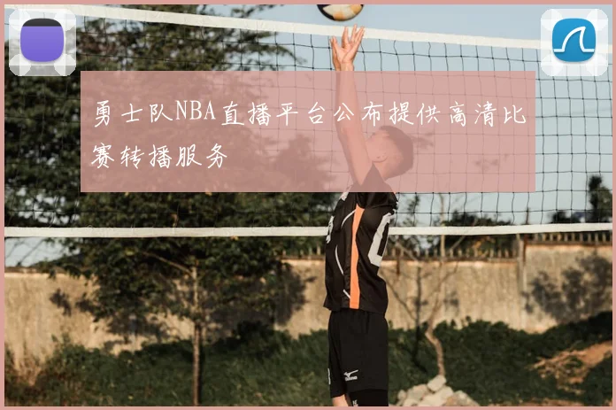 勇士队NBA直播平台公布提供高清比赛转播服务